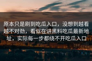 原本只是刷到吃瓜入口，没想到越看越不对劲，看似在讲黑料吃瓜最新地址，实际每一步都绕不开吃瓜入口