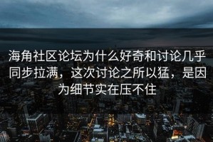 海角社区论坛为什么好奇和讨论几乎同步拉满，这次讨论之所以猛，是因为细节实在压不住
