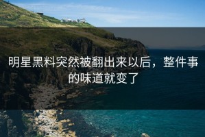 明星黑料突然被翻出来以后，整件事的味道就变了