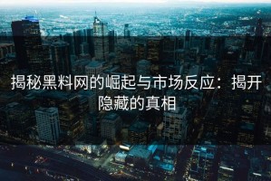 揭秘黑料网的崛起与市场反应：揭开隐藏的真相