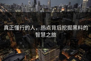 真正懂行的人，热点背后挖掘黑料的智慧之旅