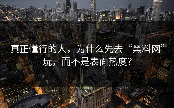 真正懂行的人,为什么先去“黑料网”玩,而不是表面热度? 真正懂行的人,为什么先去“黑料网”玩,而不是表面热度?