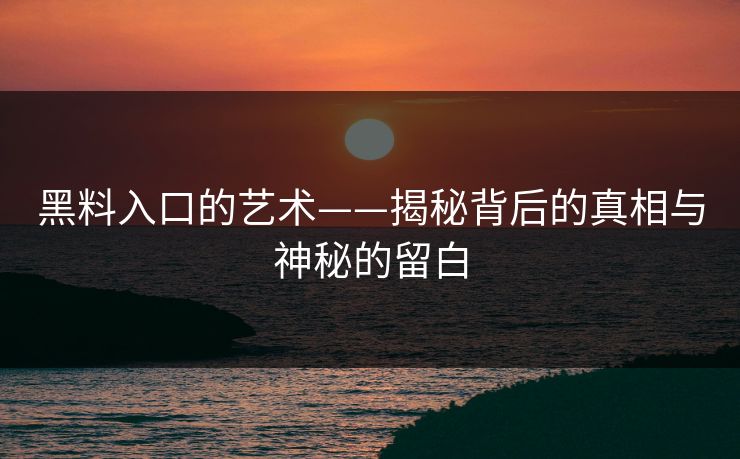 黑料入口的艺术——揭秘背后的真相与神秘的留白 黑料入口的艺术——揭秘背后的真相与神秘的留白