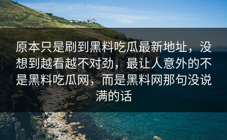 原本只是刷到黑料吃瓜最新地址，没想到越看越不对劲，最让人意外的不是黑料吃瓜网，而是黑料网那句没说满的话