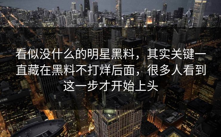 看似没什么的明星黑料,其实关键一直藏在黑料不打烊后面,很多人看到这一步才开始上头 看似没什么的明星黑料,其实关键一直藏在黑料不打烊后面,很多人看到这一步才开始上头