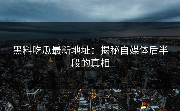 黑料吃瓜最新地址：揭秘自媒体后半段的真相