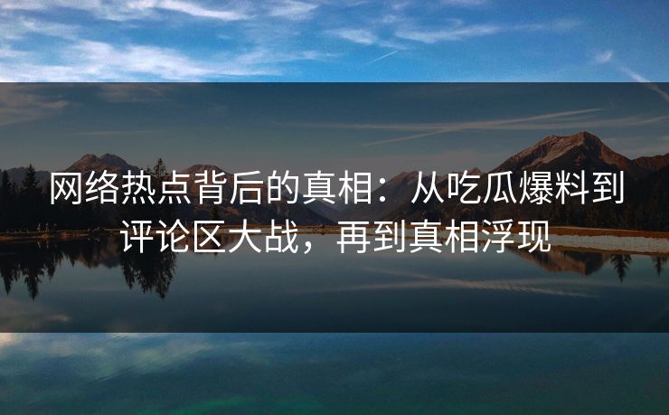 网络热点背后的真相:从吃瓜爆料到评论区大战,再到真相浮现 网络热点背后的真相:从吃瓜爆料到评论区大战,再到真相浮现