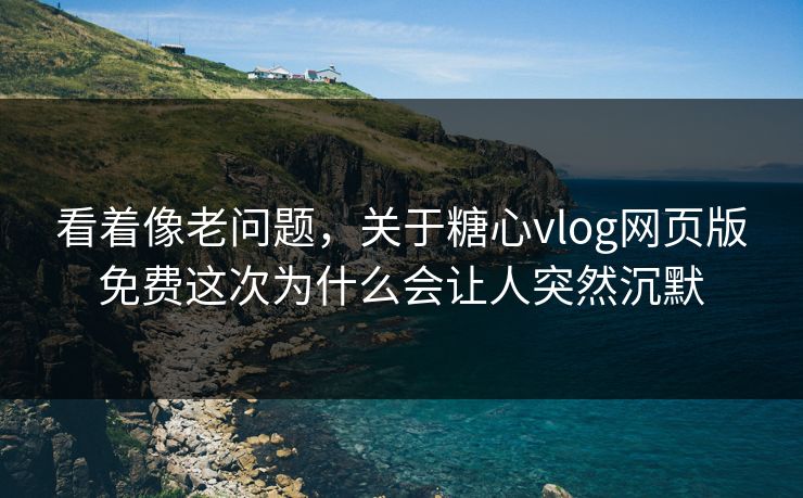 看着像老问题，关于糖心vlog网页版免费这次为什么会让人突然沉默