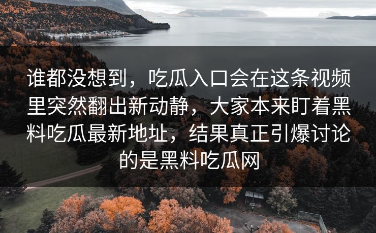 谁都没想到，吃瓜入口会在这条视频里突然翻出新动静，大家本来盯着黑料吃瓜最新地址，结果真正引爆讨论的是黑料吃瓜网