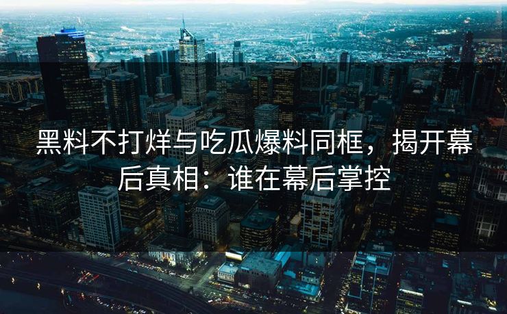 黑料不打烊与吃瓜爆料同框，揭开幕后真相：谁在幕后掌控
