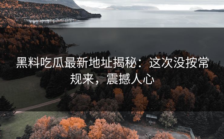 黑料吃瓜最新地址揭秘：这次没按常规来，震撼人心