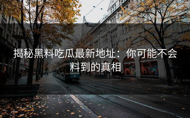 揭秘黑料吃瓜最新地址：你可能不会料到的真相