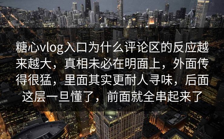 糖心vlog入口为什么评论区的反应越来越大，真相未必在明面上，外面传得很猛，里面其实更耐人寻味，后面这层一旦懂了，前面就全串起来了