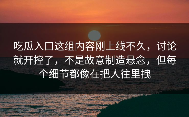 吃瓜入口这组内容刚上线不久，讨论就开控了，不是故意制造悬念，但每个细节都像在把人往里拽