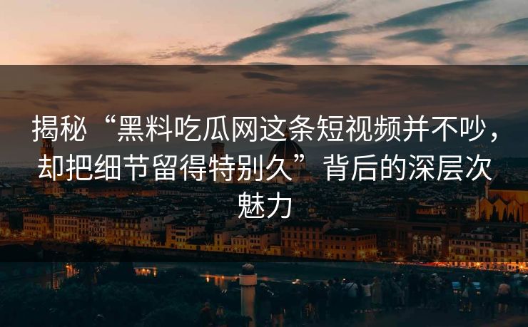 揭秘“黑料吃瓜网这条短视频并不吵，却把细节留得特别久”背后的深层次魅力