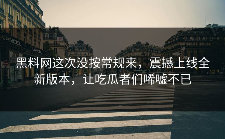 黑料网这次没按常规来，震撼上线全新版本，让吃瓜者们唏嘘不已