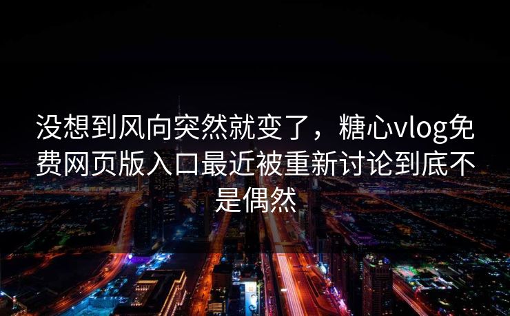 没想到风向突然就变了，糖心vlog免费网页版入口最近被重新讨论到底不是偶然
