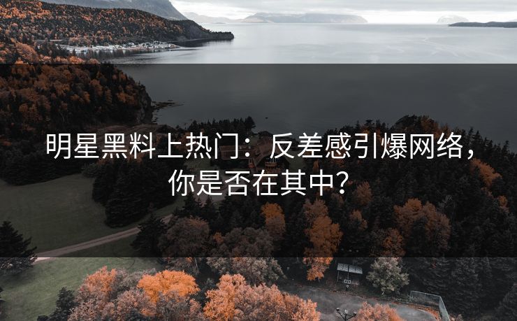 明星黑料上热门：反差感引爆网络，你是否在其中？