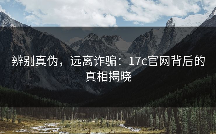 辨别真伪，远离诈骗：17c官网背后的真相揭晓