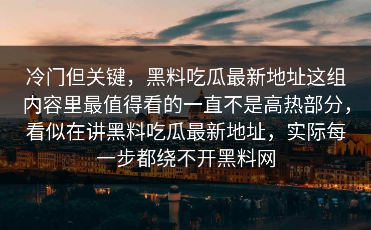 冷门但关键，黑料吃瓜最新地址这组内容里最值得看的一直不是高热部分，看似在讲黑料吃瓜最新地址，实际每一步都绕不开黑料网