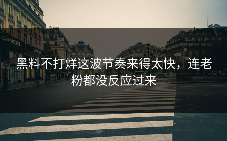 黑料不打烊这波节奏来得太快，连老粉都没反应过来