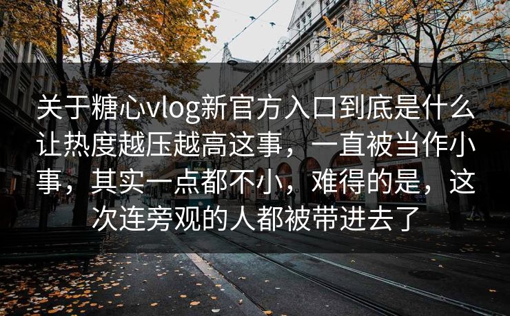 关于糖心vlog新官方入口到底是什么让热度越压越高这事，一直被当作小事，其实一点都不小，难得的是，这次连旁观的人都被带进去了