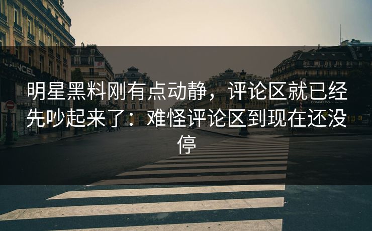 明星黑料刚有点动静，评论区就已经先吵起来了：难怪评论区到现在还没停