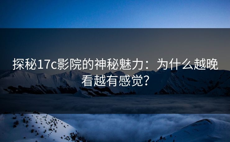 探秘17c影院的神秘魅力：为什么越晚看越有感觉？