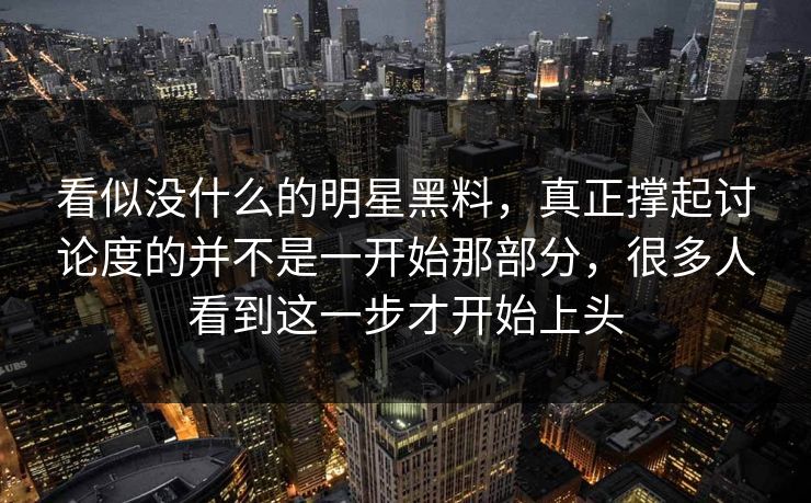 看似没什么的明星黑料，真正撑起讨论度的并不是一开始那部分，很多人看到这一步才开始上头
