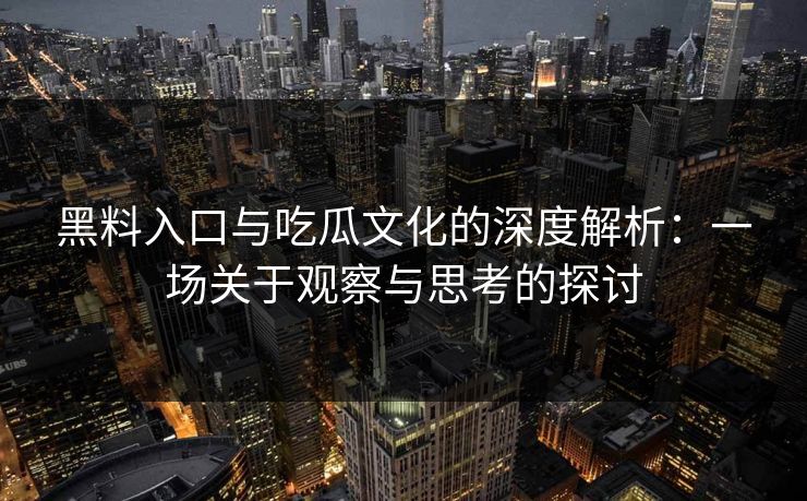 黑料入口与吃瓜文化的深度解析：一场关于观察与思考的探讨