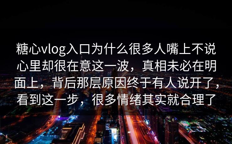糖心vlog入口为什么很多人嘴上不说心里却很在意这一波，真相未必在明面上，背后那层原因终于有人说开了，看到这一步，很多情绪其实就合理了