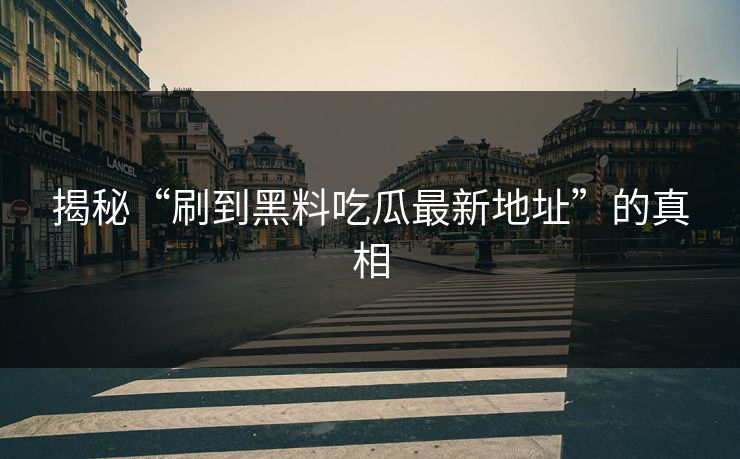 揭秘“刷到黑料吃瓜最新地址”的真相