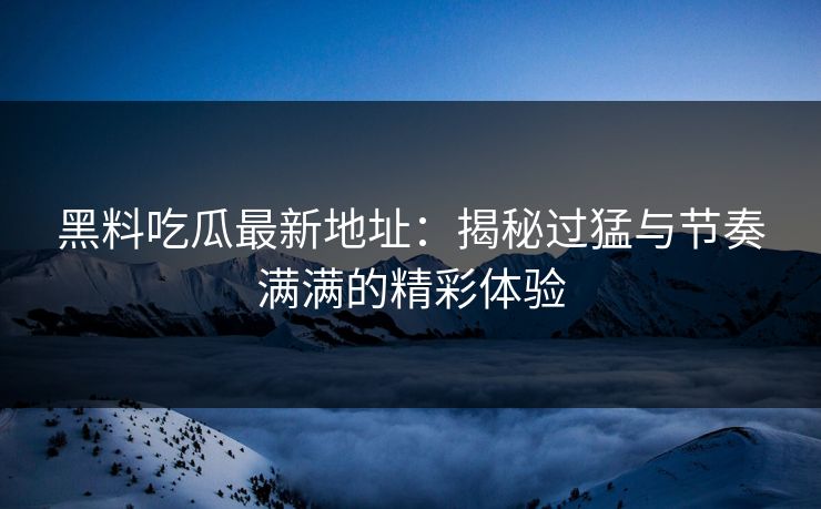 黑料吃瓜最新地址：揭秘过猛与节奏满满的精彩体验