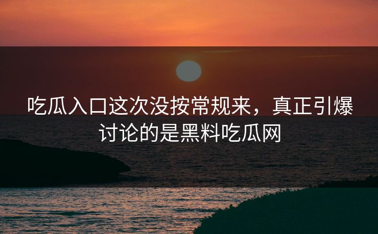 吃瓜入口这次没按常规来，真正引爆讨论的是黑料吃瓜网