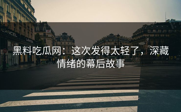黑料吃瓜网：这次发得太轻了，深藏情绪的幕后故事