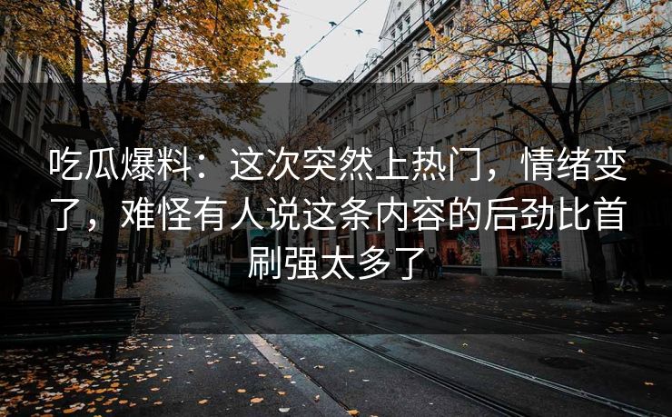 吃瓜爆料：这次突然上热门，情绪变了，难怪有人说这条内容的后劲比首刷强太多了