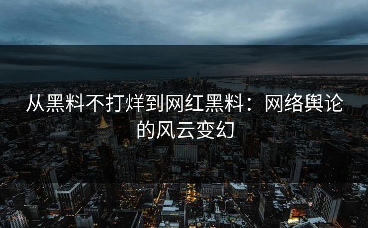 从黑料不打烊到网红黑料：网络舆论的风云变幻