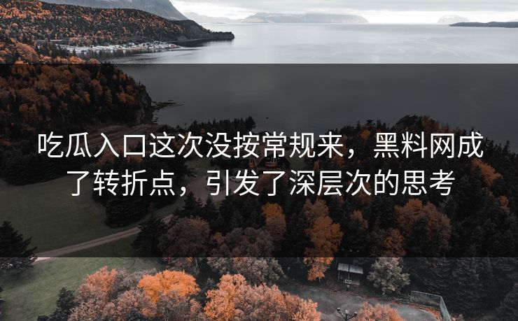 吃瓜入口这次没按常规来，黑料网成了转折点，引发了深层次的思考