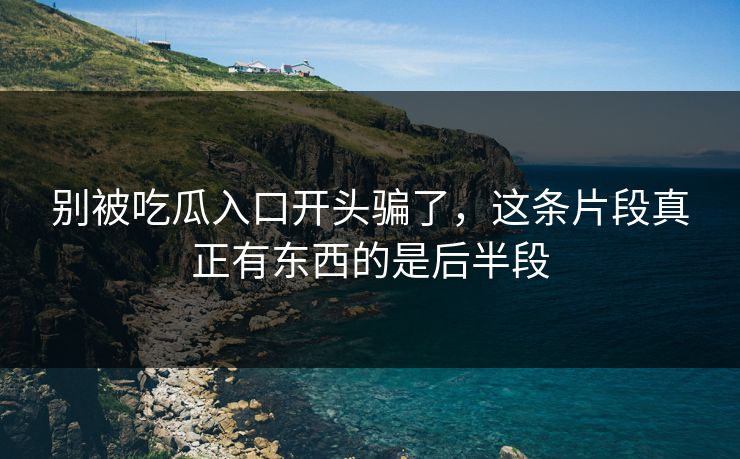 别被吃瓜入口开头骗了，这条片段真正有东西的是后半段