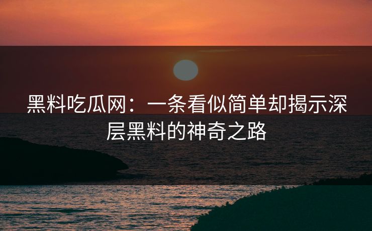 黑料吃瓜网：一条看似简单却揭示深层黑料的神奇之路