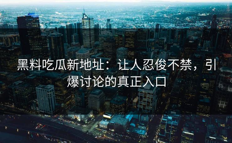 黑料吃瓜新地址：让人忍俊不禁，引爆讨论的真正入口