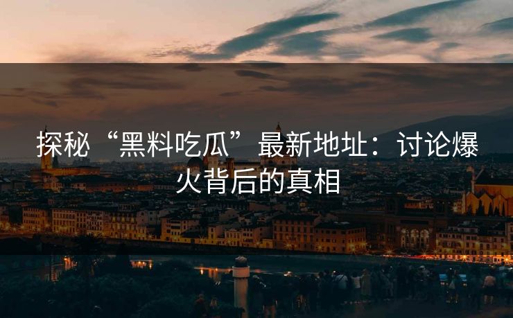 探秘“黑料吃瓜”最新地址：讨论爆火背后的真相