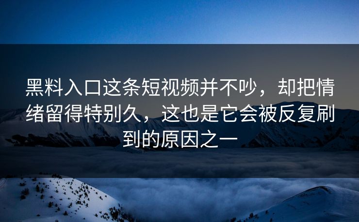 黑料入口这条短视频并不吵，却把情绪留得特别久，这也是它会被反复刷到的原因之一