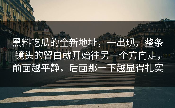 黑料吃瓜的全新地址，一出现，整条镜头的留白就开始往另一个方向走，前面越平静，后面那一下越显得扎实