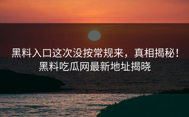 黑料入口这次没按常规来，真相揭秘！黑料吃瓜网最新地址揭晓