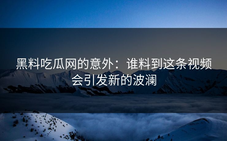 黑料吃瓜网的意外：谁料到这条视频会引发新的波澜