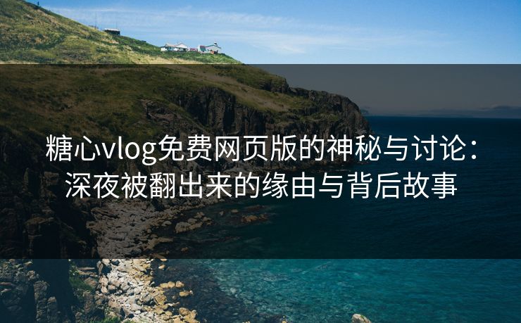 糖心vlog免费网页版的神秘与讨论：深夜被翻出来的缘由与背后故事