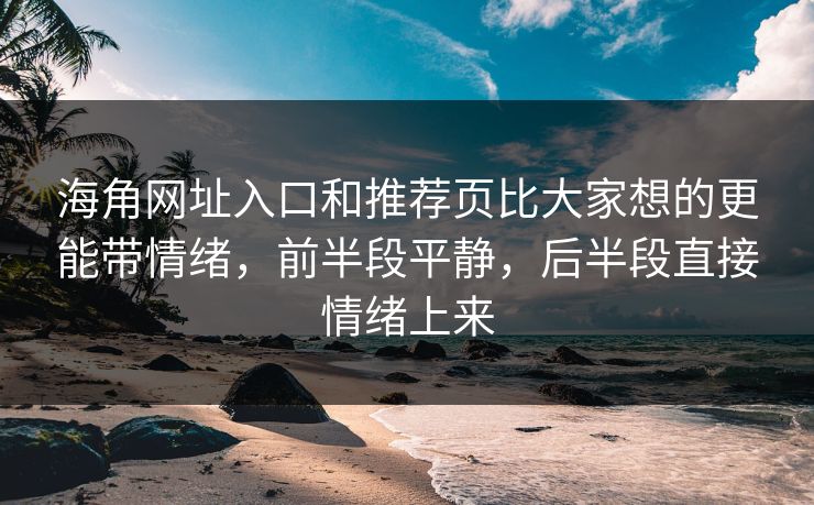 海角网址入口和推荐页比大家想的更能带情绪，前半段平静，后半段直接情绪上来
