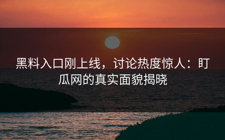 黑料入口刚上线,讨论热度惊人:盯瓜网的真实面貌揭晓 黑料入口刚上线,讨论热度惊人:盯瓜网的真实面貌揭晓