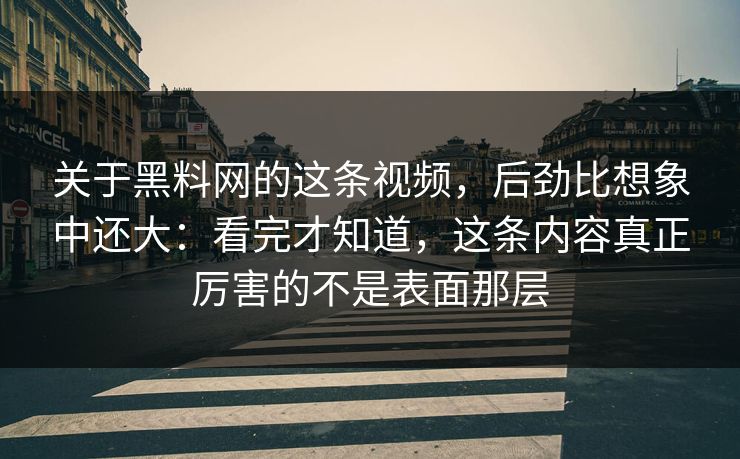 关于黑料网的这条视频，后劲比想象中还大：看完才知道，这条内容真正厉害的不是表面那层